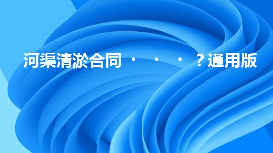 河渠清淤合同？通用版避坑指南！